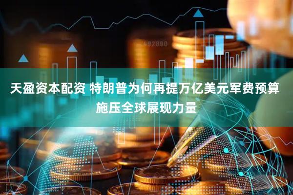 天盈资本配资 特朗普为何再提万亿美元军费预算 施压全球展现力量