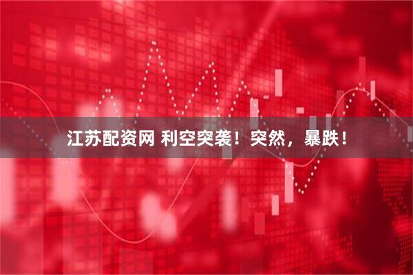 江苏配资网 利空突袭！突然，暴跌！