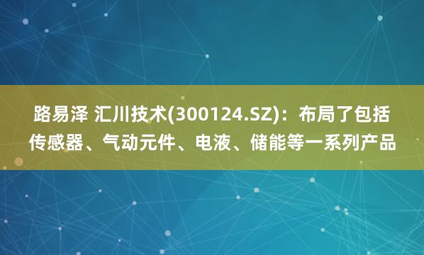 路易泽 汇川技术(300124.SZ)：布局了包括传感器、气动元件、电液、储能等一系列产品