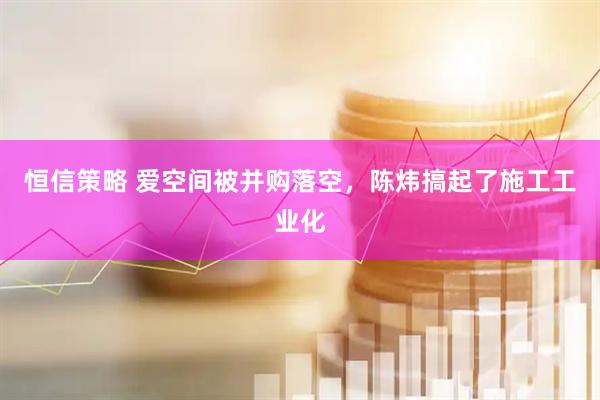 恒信策略 爱空间被并购落空，陈炜搞起了施工工业化