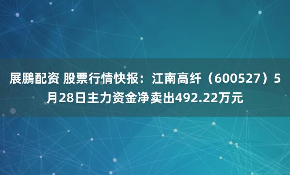 展鵬配资 股票行情快报：江南高纤（600527）5月28日主力资金净卖出492.22万元