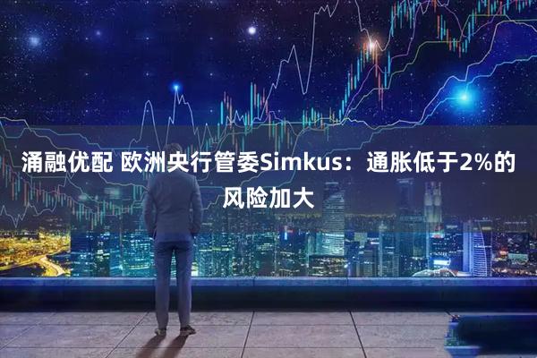 涌融优配 欧洲央行管委Simkus：通胀低于2%的风险加大