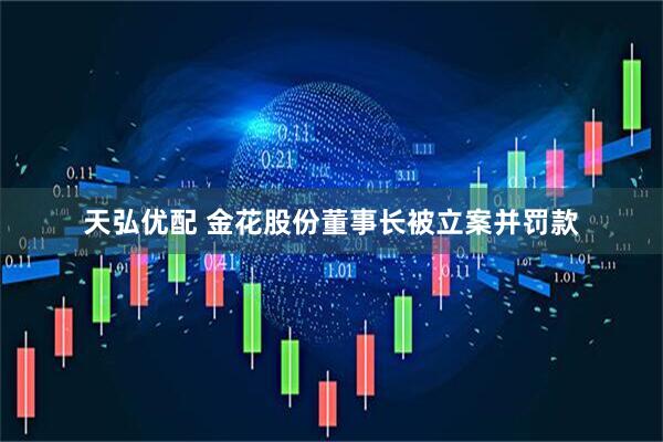 天弘优配 金花股份董事长被立案并罚款