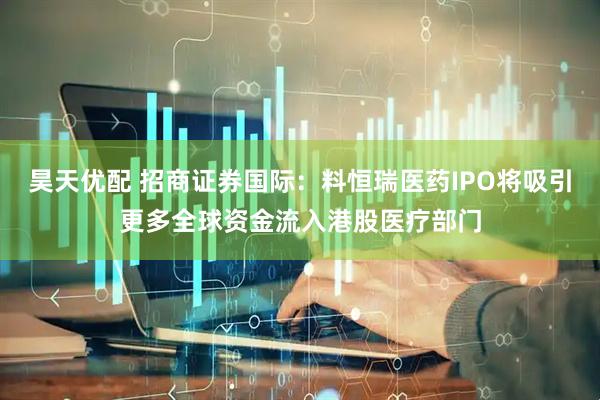 昊天优配 招商证券国际：料恒瑞医药IPO将吸引更多全球资金流入港股医疗部门