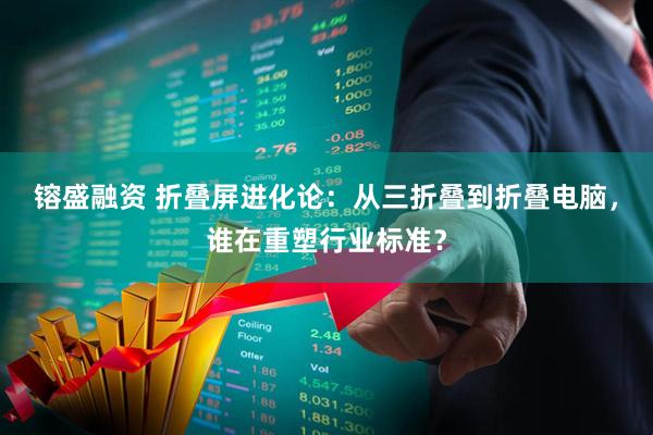 镕盛融资 折叠屏进化论：从三折叠到折叠电脑，谁在重塑行业标准？