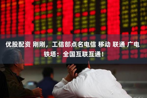 优股配资 刚刚，工信部点名电信 移动 联通 广电 铁塔：全国互联互通！