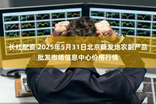 长红配资 2025年5月31日北京新发地农副产品批发市场信息中心价格行情