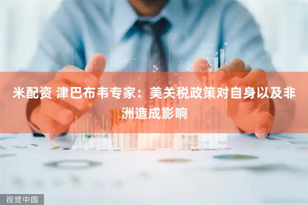 米配资 津巴布韦专家：美关税政策对自身以及非洲造成影响