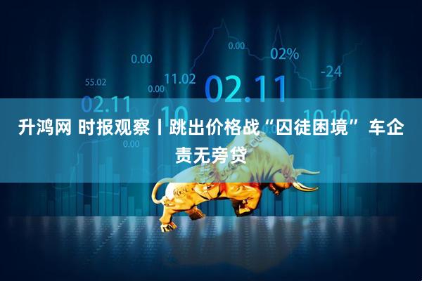 升鸿网 时报观察丨跳出价格战“囚徒困境” 车企责无旁贷
