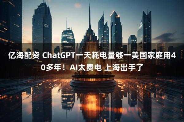 亿海配资 ChatGPT一天耗电量够一美国家庭用40多年！AI太费电 上海出手了