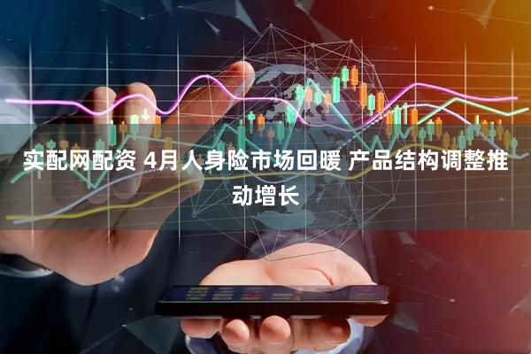 实配网配资 4月人身险市场回暖 产品结构调整推动增长