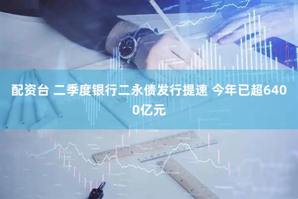 配资台 二季度银行二永债发行提速 今年已超6400亿元