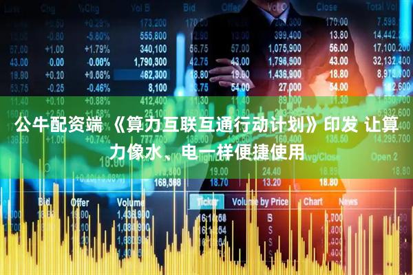 公牛配资端 《算力互联互通行动计划》印发 让算力像水、电一样便捷使用