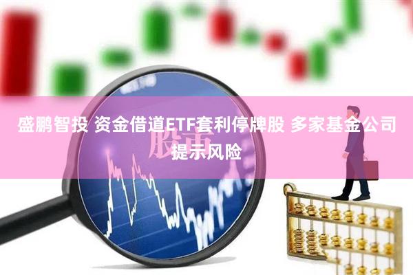 盛鹏智投 资金借道ETF套利停牌股 多家基金公司提示风险