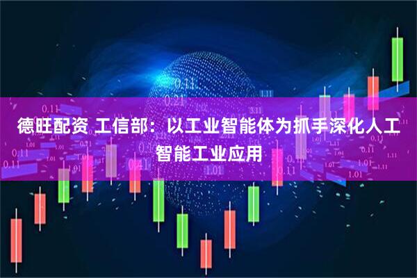 德旺配资 工信部：以工业智能体为抓手深化人工智能工业应用