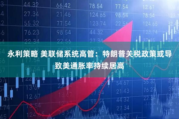 永利策略 美联储系统高管：特朗普关税政策或导致美通胀率持续居高