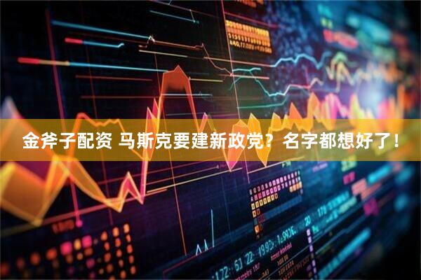金斧子配资 马斯克要建新政党？名字都想好了！