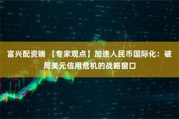 富兴配资端 【专家观点】加速人民币国际化：破局美元信用危机的战略窗口