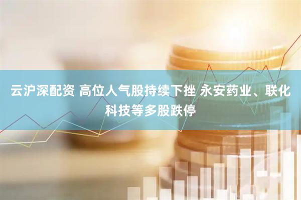 云沪深配资 高位人气股持续下挫 永安药业、联化科技等多股跌停
