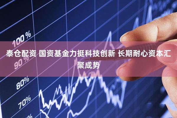 泰仓配资 国资基金力挺科技创新 长期耐心资本汇聚成势