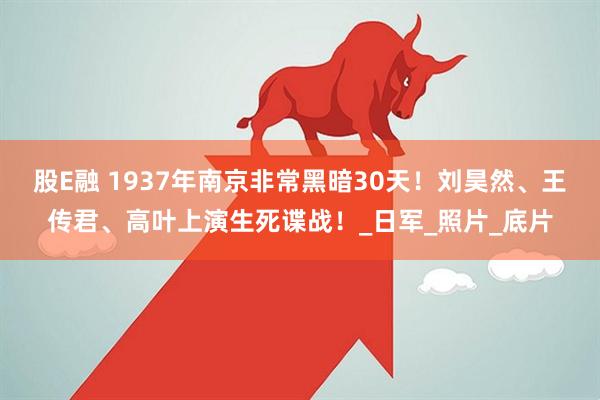 股E融 1937年南京非常黑暗30天！刘昊然、王传君、高叶上演生死谍战！_日军_照片_底片
