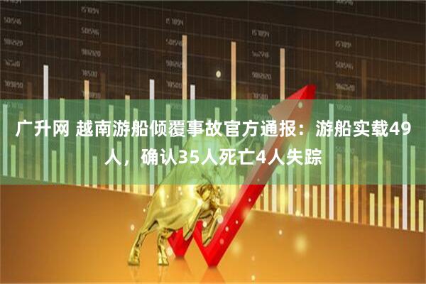 广升网 越南游船倾覆事故官方通报：游船实载49人，确认35人死亡4人失踪