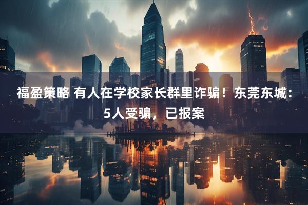 福盈策略 有人在学校家长群里诈骗！东莞东城：5人受骗，已报案