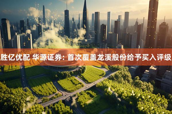 胜亿优配 华源证券: 首次覆盖龙溪股份给予买入评级