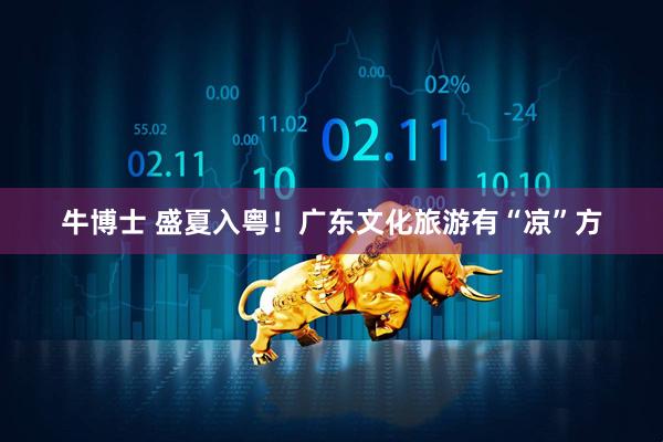 牛博士 盛夏入粤！广东文化旅游有“凉”方