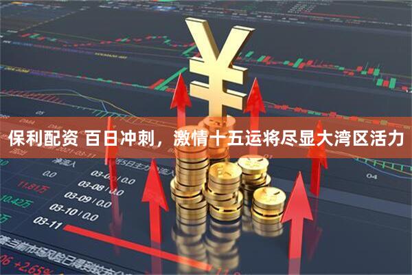 保利配资 百日冲刺，激情十五运将尽显大湾区活力