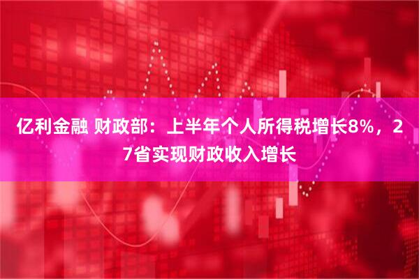 亿利金融 财政部：上半年个人所得税增长8%，27省实现财政收入增长