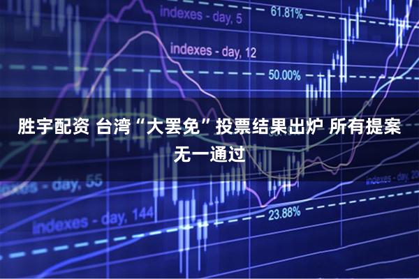 胜宇配资 台湾“大罢免”投票结果出炉 所有提案无一通过