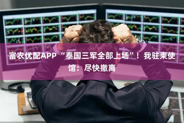 富农优配APP “泰国三军全部上场”！我驻柬使馆：尽快撤离