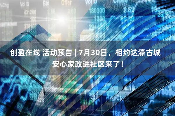 创盈在线 活动预告 | 7月30日，相约达濠古城  安心家政进社区来了！