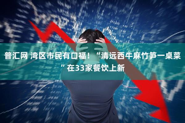普汇网 湾区市民有口福！“清远西牛麻竹笋一桌菜”在33家餐饮上新