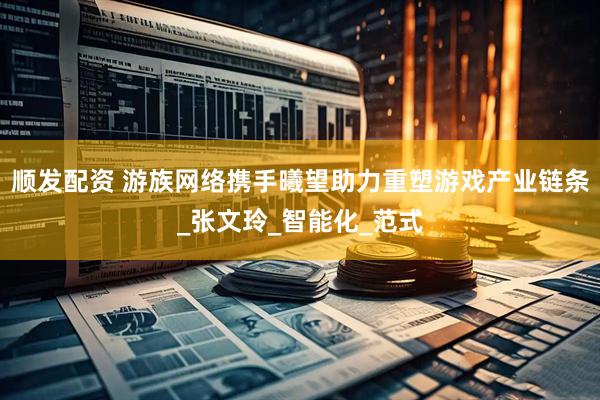 顺发配资 游族网络携手曦望助力重塑游戏产业链条_张文玲_智能化_范式
