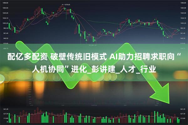 配亿多配资 破壁传统旧模式 AI助力招聘求职向“人机协同”进化_彭讲建_人才_行业