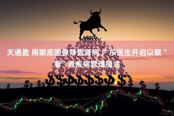 天通盈 用眼底图像筛查肾病 广东医生开启以眼“看”肾疾病管理模式