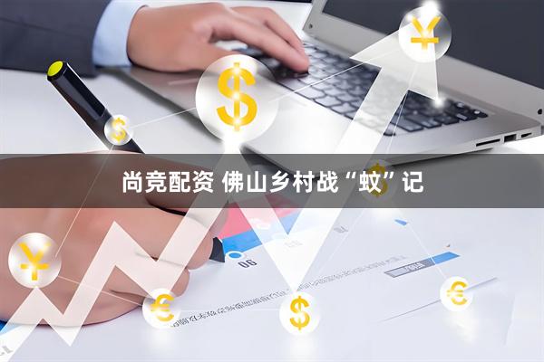 尚竞配资 佛山乡村战“蚊”记