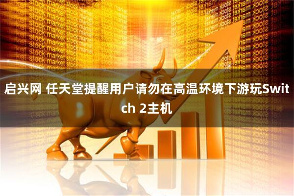 启兴网 任天堂提醒用户请勿在高温环境下游玩Switch 2主机