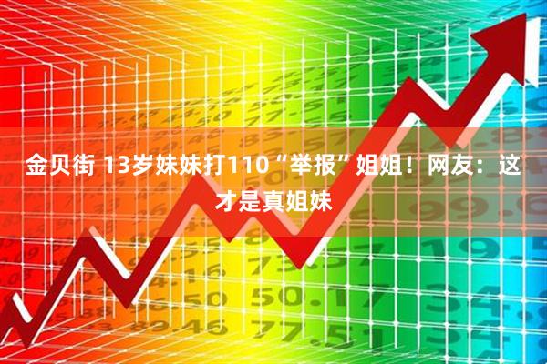 金贝街 13岁妹妹打110“举报”姐姐！网友：这才是真姐妹