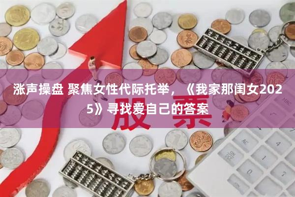 涨声操盘 聚焦女性代际托举，《我家那闺女2025》寻找爱自己的答案