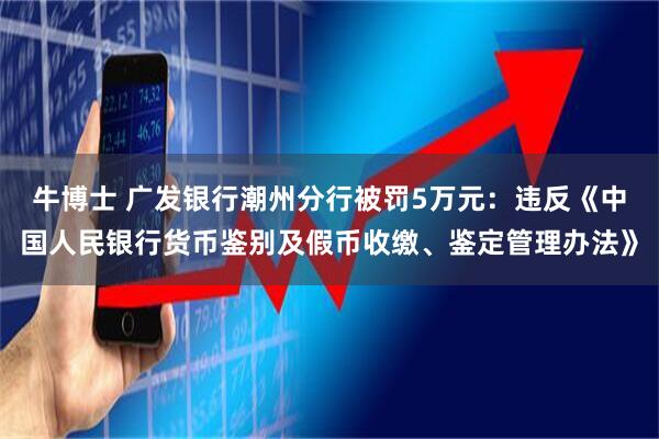 牛博士 广发银行潮州分行被罚5万元：违反《中国人民银行货币鉴别及假币收缴、鉴定管理办法》