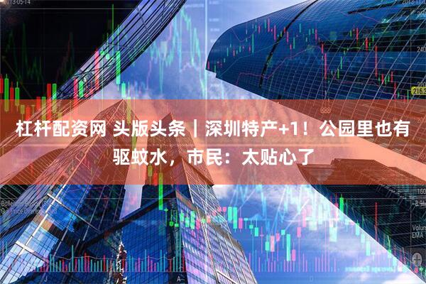 杠杆配资网 头版头条｜深圳特产+1！公园里也有驱蚊水，市民：太贴心了