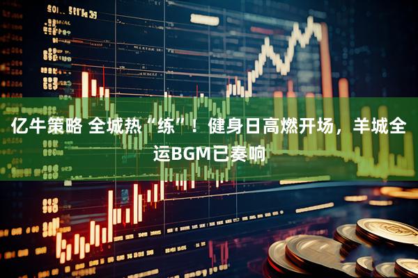 亿牛策略 全城热“练”！健身日高燃开场，羊城全运BGM已奏响