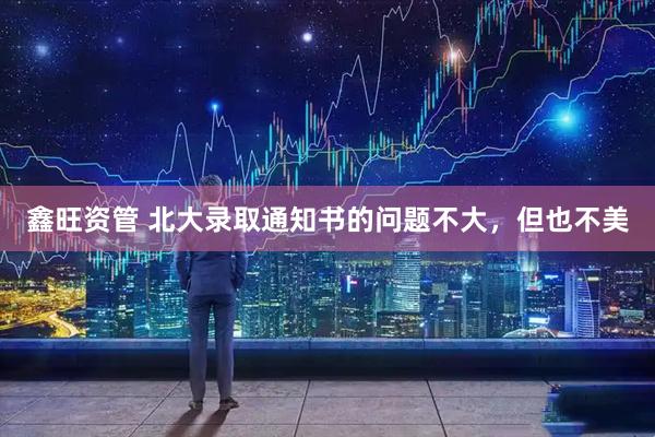 鑫旺资管 北大录取通知书的问题不大，但也不美