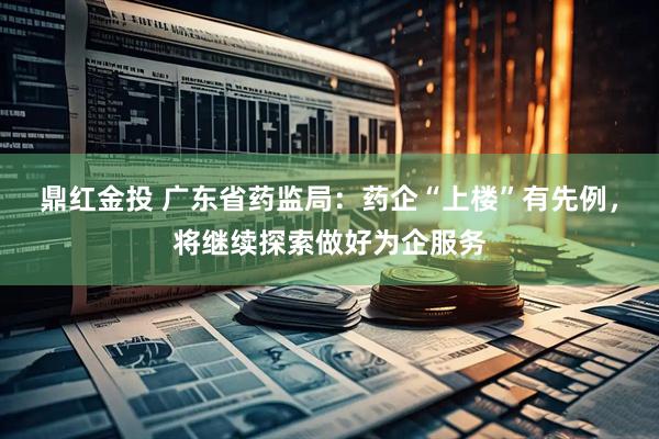 鼎红金投 广东省药监局：药企“上楼”有先例，将继续探索做好为企服务