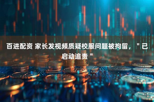 百进配资 家长发视频质疑校服问题被拘留，＂已启动追责＂