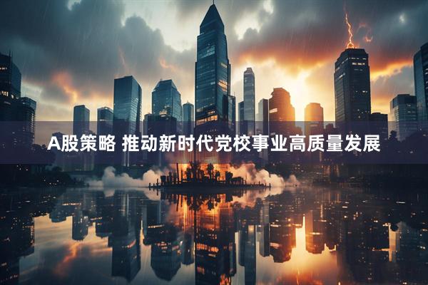 A股策略 推动新时代党校事业高质量发展