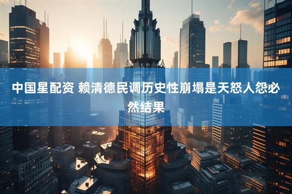 中国星配资 赖清德民调历史性崩塌是天怒人怨必然结果